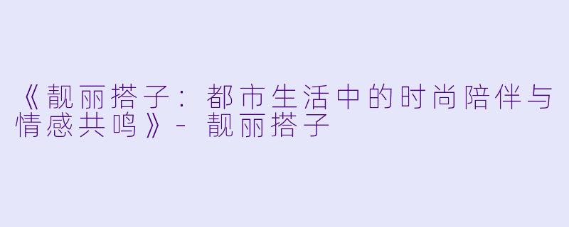 《靓丽搭子：都市生活中的时尚陪伴与情感共鸣》-靓丽搭子