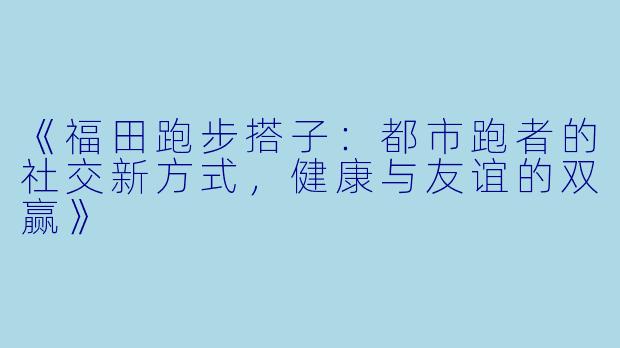 《福田跑步搭子：都市跑者的社交新方式，健康与友谊的双赢》