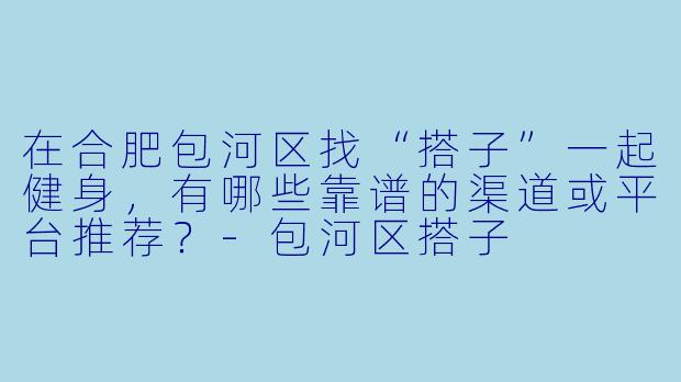 在合肥包河区找“搭子”一起健身,有哪些靠谱的渠道或平台推荐?