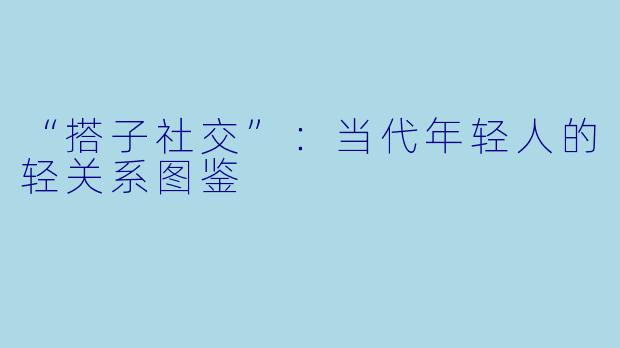 “搭子社交”:当代年轻人的轻关系图鉴