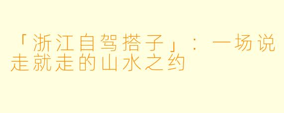 「浙江自驾搭子」：一场说走就走的山水之约