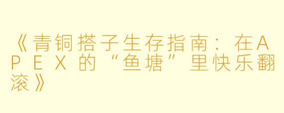 《青铜搭子生存指南：在APEX的“鱼塘”里快乐翻滚》