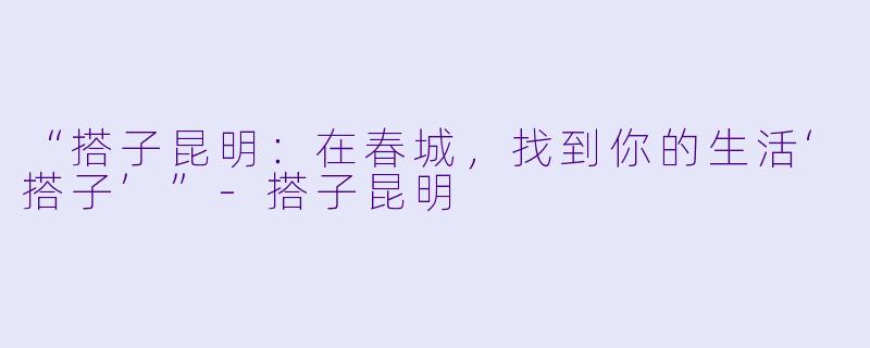 “搭子昆明：在春城，找到你的生活‘搭子’”-搭子昆明