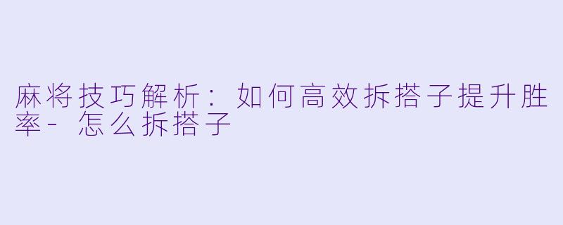麻将技巧解析：如何高效拆搭子提升胜率-怎么拆搭子