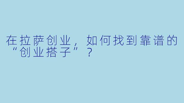 在拉萨创业，如何找到靠谱的“创业搭子”？