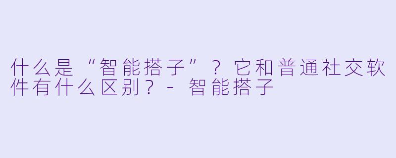 什么是“智能搭子”?它和普通社交软件有什么区别?