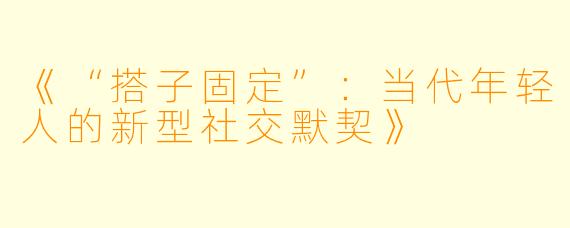 《“搭子固定”:当代年轻人的新型社交默契》