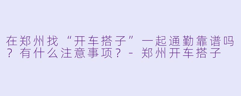 在郑州找“开车搭子”一起通勤靠谱吗？有什么注意事项？