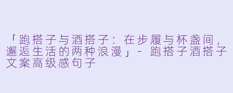「跑搭子与酒搭子：在步履与杯盏间，邂逅生活的两种浪漫」-跑搭子酒搭子文案高级感句子