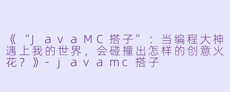 《“JavaMC搭子”:当编程大神遇上我的世界,会碰撞出怎样的创意火花?》