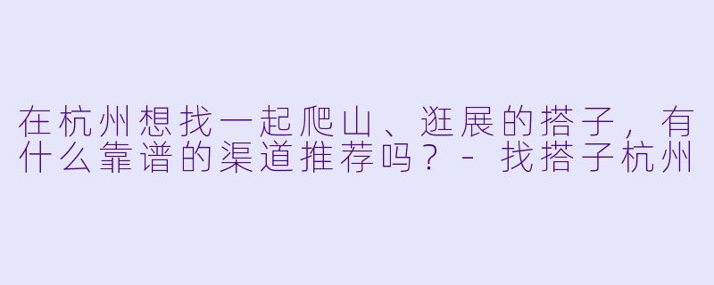 在杭州想找一起爬山、逛展的搭子，有什么靠谱的渠道推荐吗？