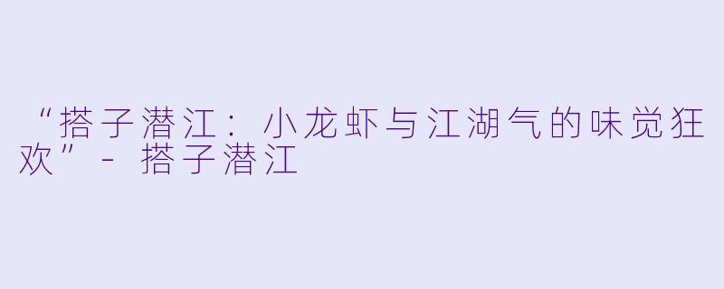 “搭子潜江：小龙虾与江湖气的味觉狂欢”-搭子潜江