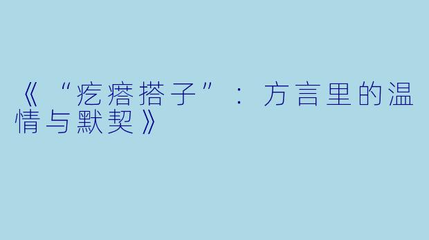 《“疙瘩搭子”：方言里的温情与默契》