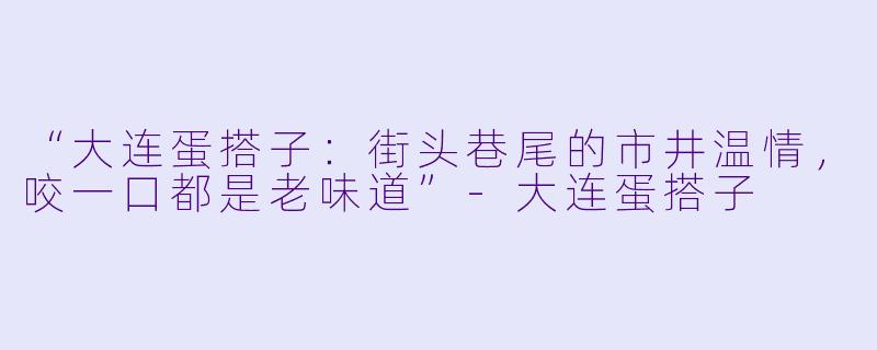 “大连蛋搭子：街头巷尾的市井温情，咬一口都是老味道”-大连蛋搭子