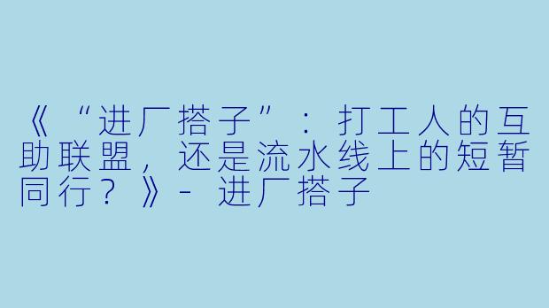 《“进厂搭子”：打工人的互助联盟，还是流水线上的短暂同行？》-进厂搭子