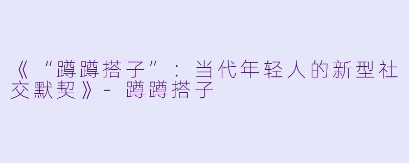 《“蹲蹲搭子”:当代年轻人的新型社交默契》