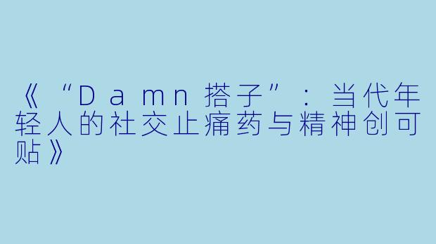 《“Damn搭子”：当代年轻人的社交止痛药与精神创可贴》