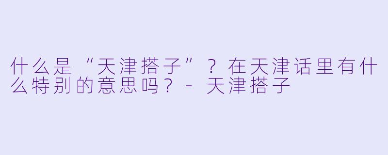 什么是“天津搭子”?在天津话里有什么特别的意思吗?