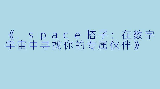 《.space搭子:在数字宇宙中寻找你的专属伙伴》