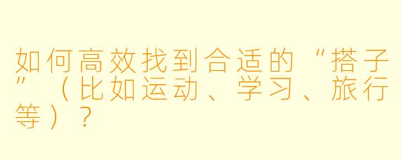 如何高效找到合适的“搭子”(比如运动、学习、旅行等)?