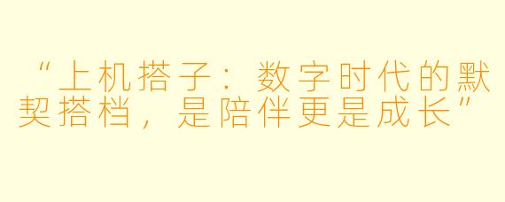 “上机搭子：数字时代的默契搭档，是陪伴更是成长”