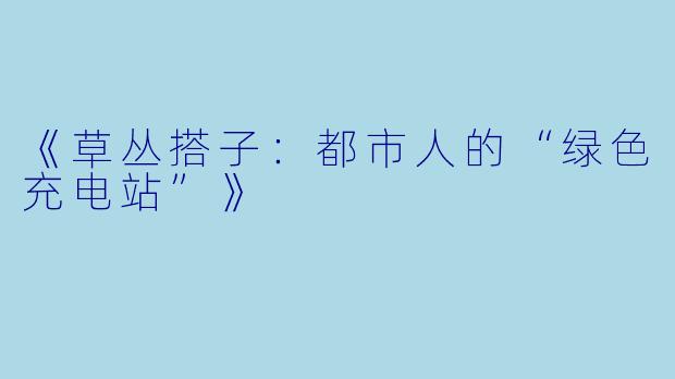 《草丛搭子：都市人的“绿色充电站”》