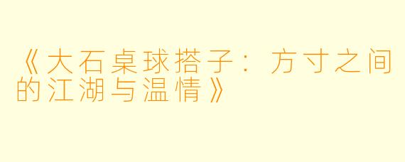《大石桌球搭子：方寸之间的江湖与温情》