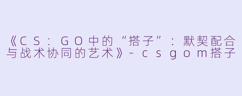 《CS:GO中的“搭子”：默契配合与战术协同的艺术》