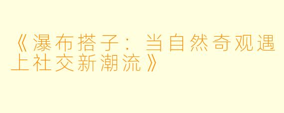 《瀑布搭子：当自然奇观遇上社交新潮流》