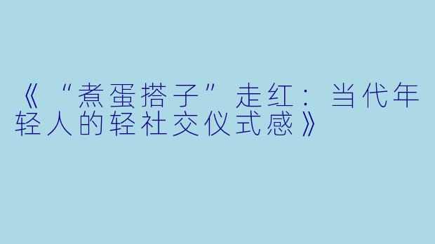 《“煮蛋搭子”走红：当代年轻人的轻社交仪式感》