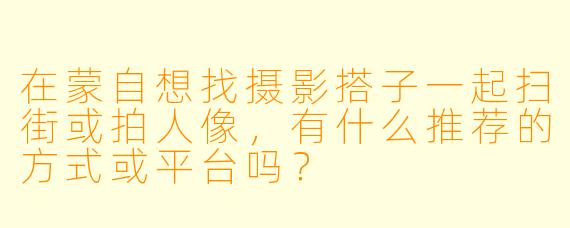 在蒙自想找摄影搭子一起扫街或拍人像,有什么推荐的方式或平台吗?