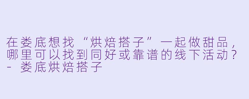 在娄底想找“烘焙搭子”一起做甜品，哪里可以找到同好或靠谱的线下活动？-娄底烘焙搭子