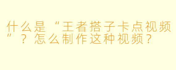 什么是“王者搭子卡点视频”？怎么制作这种视频？