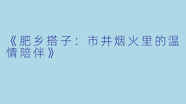《肥乡搭子:市井烟火里的温情陪伴》