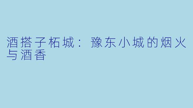 酒搭子柘城：豫东小城的烟火与酒香