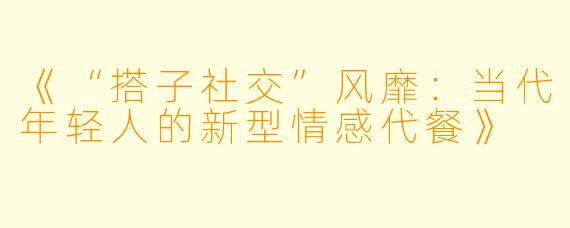 《“搭子社交”风靡：当代年轻人的新型情感代餐》