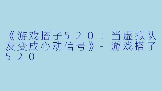 《游戏搭子520：当虚拟队友变成心动信号》-游戏搭子520