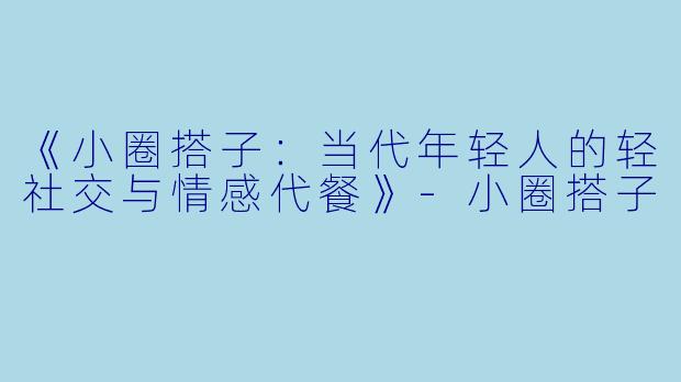 《小圈搭子：当代年轻人的轻社交与情感代餐》-小圈搭子