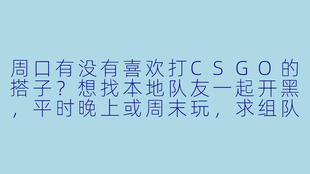 周口有没有喜欢打CSGO的搭子？想找本地队友一起开黑，平时晚上或周末玩，求组队！-周口csgo搭子