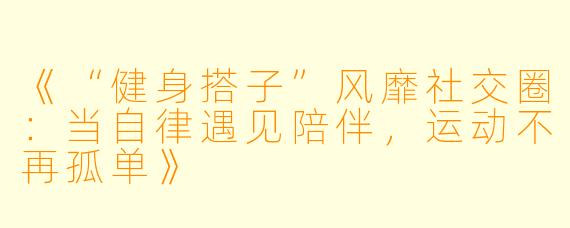《“健身搭子”风靡社交圈：当自律遇见陪伴，运动不再孤单》