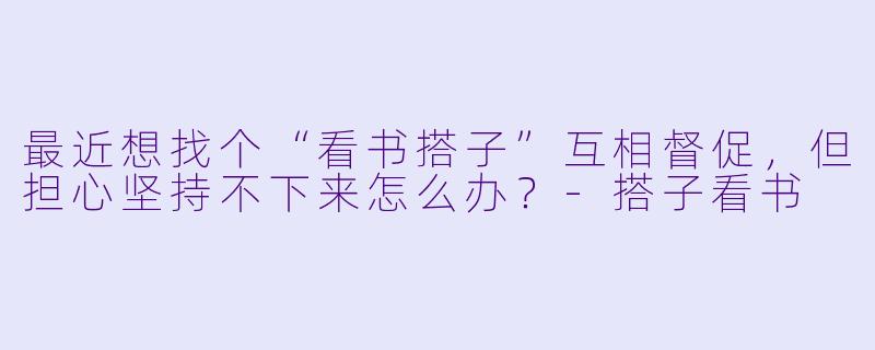 最近想找个“看书搭子”互相督促,但担心坚持不下来怎么办?