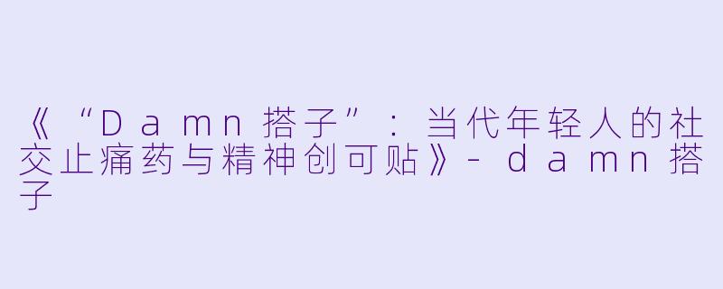 《“Damn搭子”：当代年轻人的社交止痛药与精神创可贴》-damn搭子