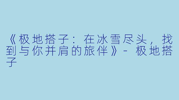 《极地搭子：在冰雪尽头，找到与你并肩的旅伴》-极地搭子