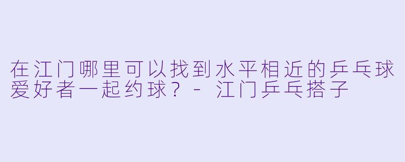 在江门哪里可以找到水平相近的乒乓球爱好者一起约球?