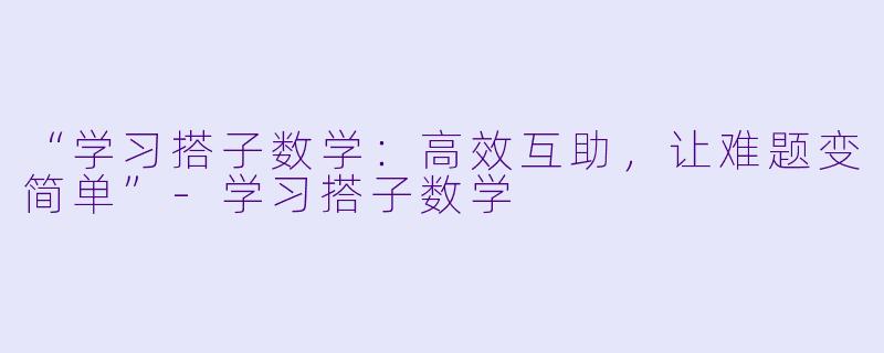 “学习搭子数学：高效互助，让难题变简单”-学习搭子数学