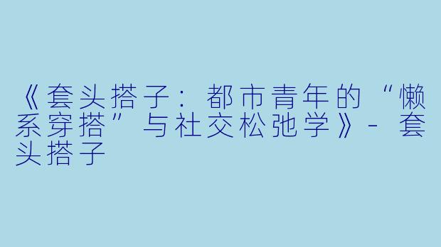 《套头搭子：都市青年的“懒系穿搭”与社交松弛学》-套头搭子