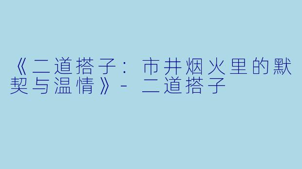 《二道搭子：市井烟火里的默契与温情》-二道搭子
