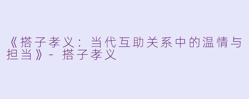 《搭子孝义：当代互助关系中的温情与担当》-搭子孝义