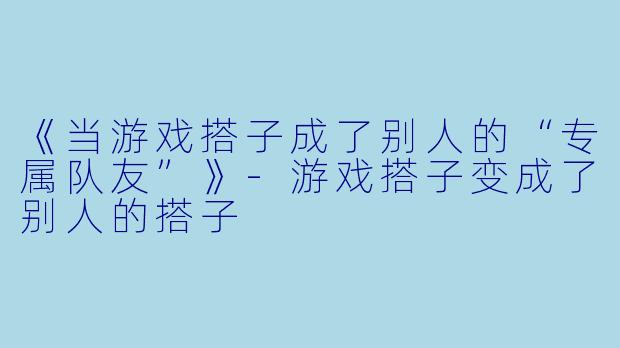 《当游戏搭子成了别人的“专属队友”》-游戏搭子变成了别人的搭子