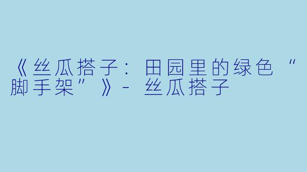 《丝瓜搭子：田园里的绿色“脚手架”》-丝瓜搭子